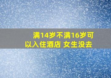 满14岁不满16岁可以入住酒店 女生没去